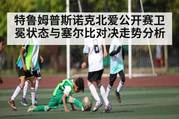 特鲁姆普斯诺克北爱公开赛卫冕状态与塞尔比对决走势分析