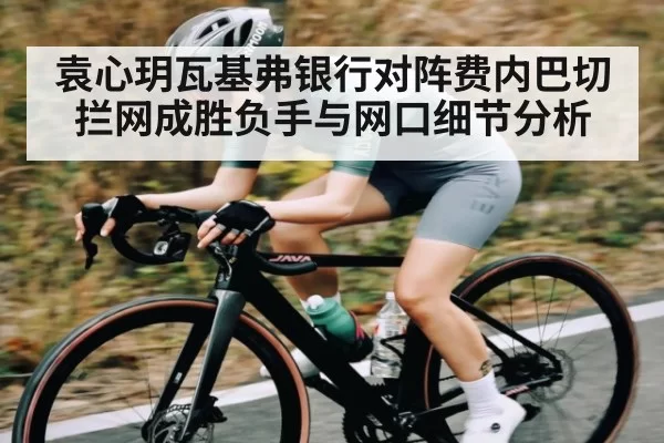 袁心玥瓦基弗银行对阵费内巴切拦网成胜负手与网口细节分析