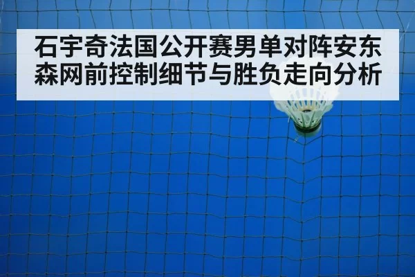 石宇奇法国公开赛男单对阵安东森网前控制细节与胜负走向分析